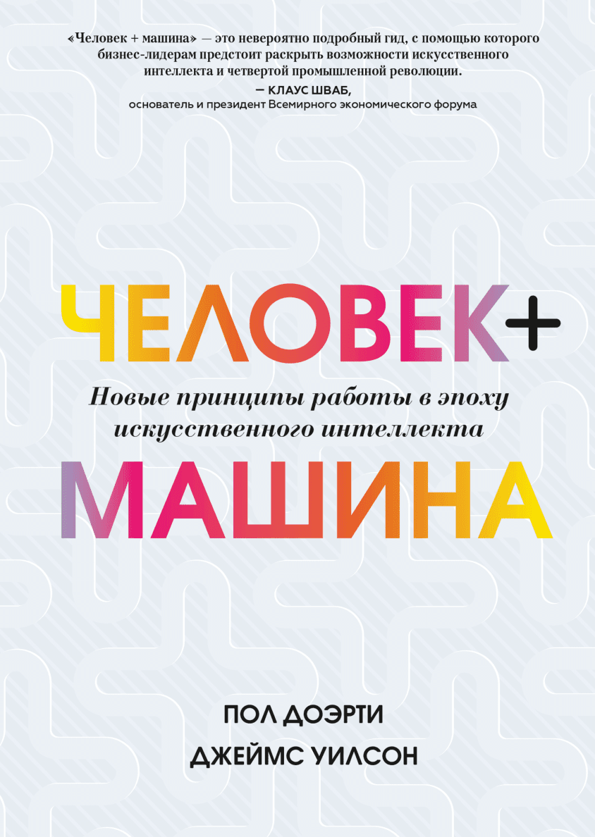 Книги > Человек + машина Новые принципы работы в эпоху искусственного  интеллекта / Пол Доэрти и Джеймс Уилсон купить в интернет-магазине