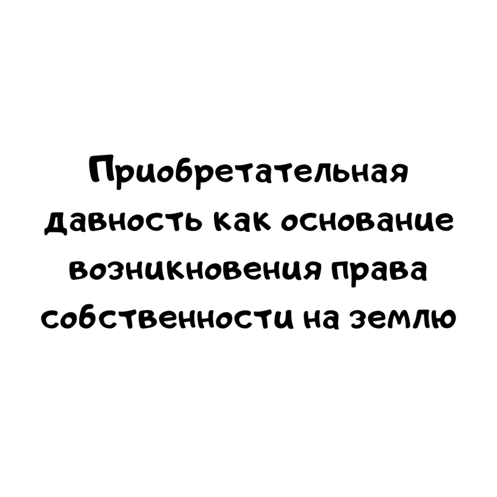 Приобретательная давность как основание возникновения права собственности на землю